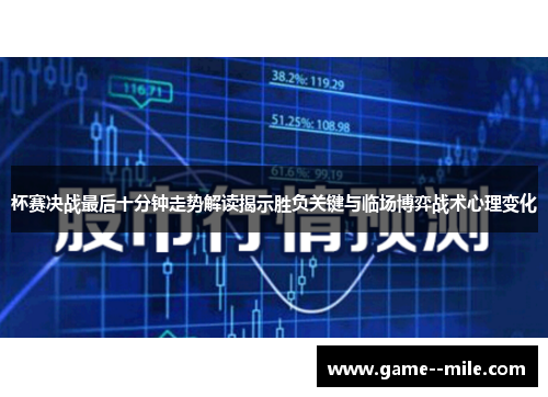 杯赛决战最后十分钟走势解读揭示胜负关键与临场博弈战术心理变化