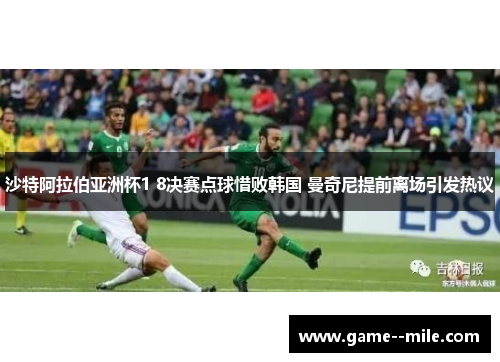 沙特阿拉伯亚洲杯1 8决赛点球惜败韩国 曼奇尼提前离场引发热议