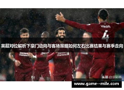 英超对位解析下豪门动向与客场策略如何左右比赛结果与赛季走向