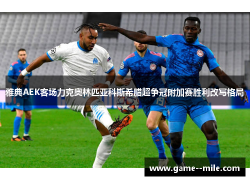 雅典AEK客场力克奥林匹亚科斯希腊超争冠附加赛胜利改写格局