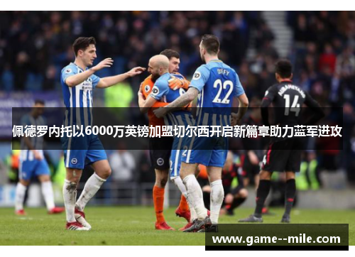 佩德罗内托以6000万英镑加盟切尔西开启新篇章助力蓝军进攻