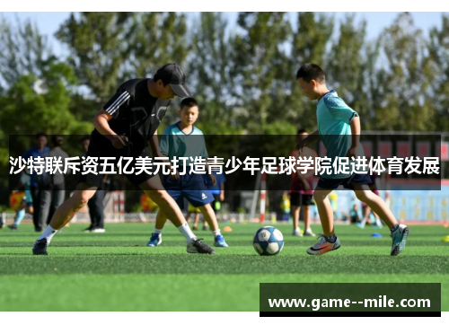 沙特联斥资五亿美元打造青少年足球学院促进体育发展