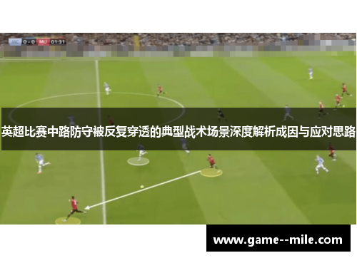英超比赛中路防守被反复穿透的典型战术场景深度解析成因与应对思路